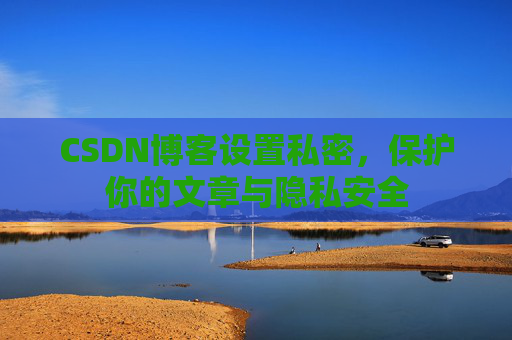 CSDN博客设置私密,保护你的文章与隐私安全 CSDN博客设置私密,保护你的文章与隐私安全
