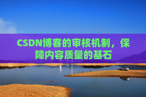 CSDN博客的审核机制，保障内容质量的基石